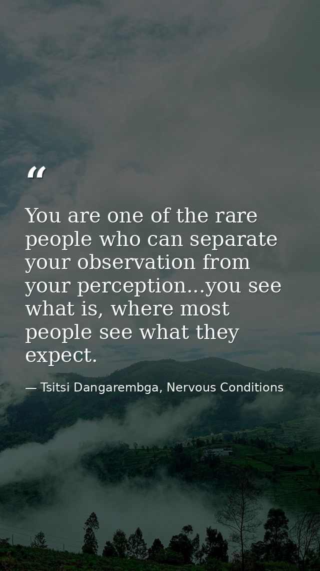 You are one of the rare people who can separate your observation from your perception...you see what is, where most peop — Tsitsi Dangarembga, Nervous Conditions