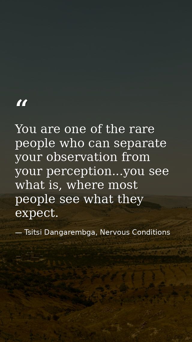 You are one of the rare people who can separate your observation from your perception...you see what is, where most peop — Tsitsi Dangarembga, Nervous Conditions