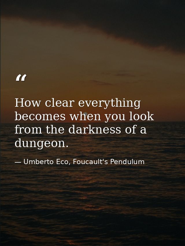 How clear everything becomes when you look from the darkness of a dungeon. — Umberto Eco, Foucault's Pendulum