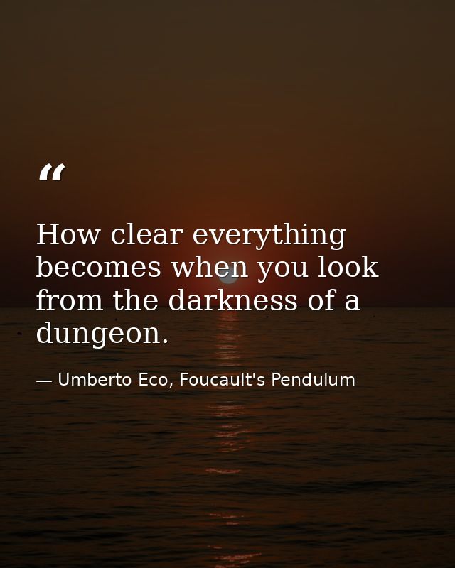 How clear everything becomes when you look from the darkness of a dungeon. — Umberto Eco, Foucault's Pendulum