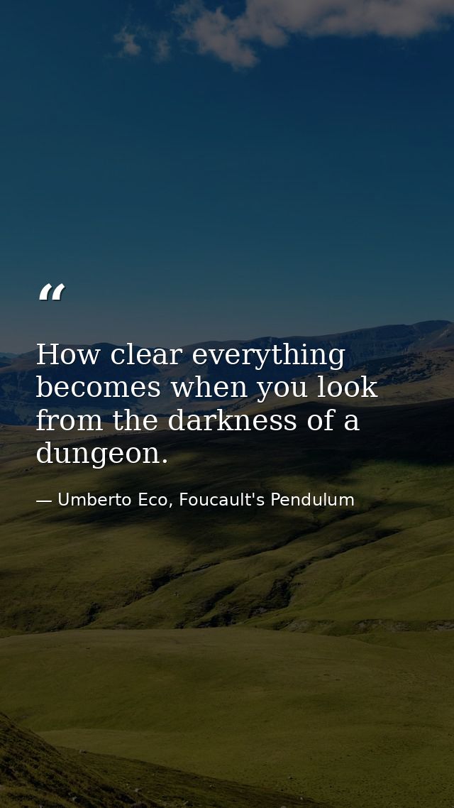 How clear everything becomes when you look from the darkness of a dungeon. — Umberto Eco, Foucault's Pendulum