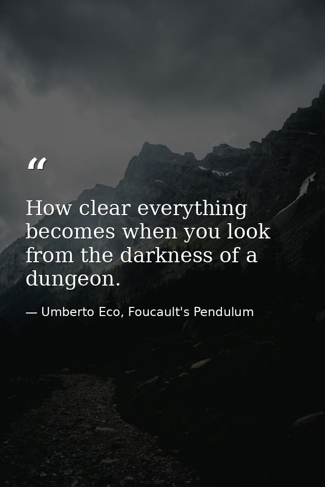How clear everything becomes when you look from the darkness of a dungeon. — Umberto Eco, Foucault's Pendulum