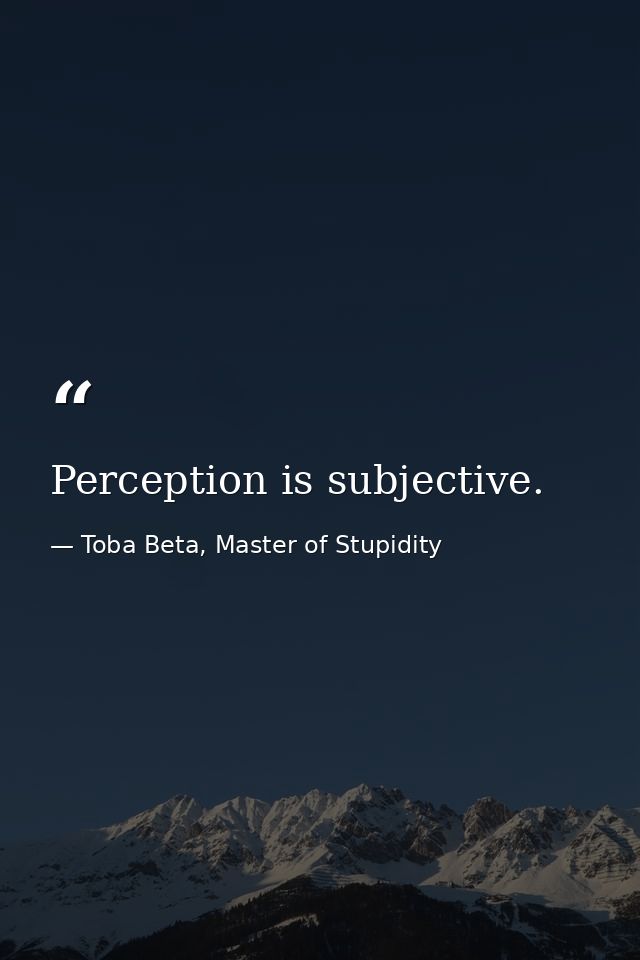 Perception is subjective. — Toba Beta, Master of Stupidity