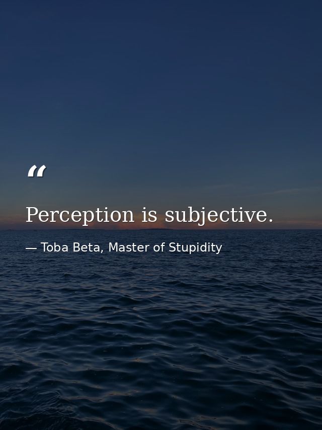 Perception is subjective. — Toba Beta, Master of Stupidity