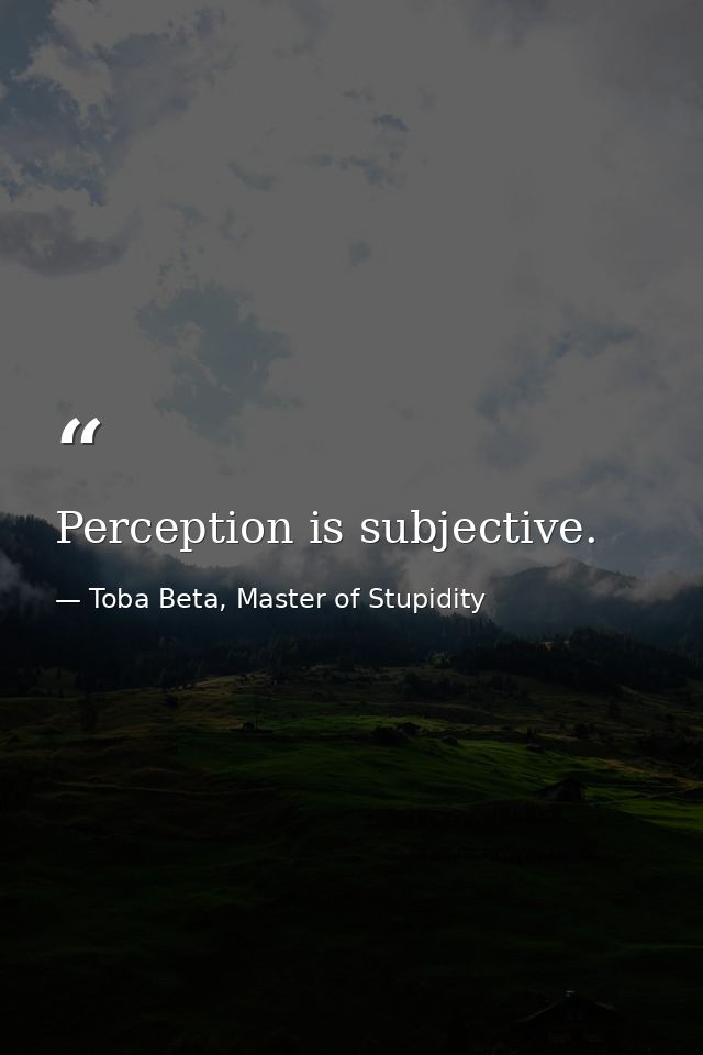 Perception is subjective. — Toba Beta, Master of Stupidity