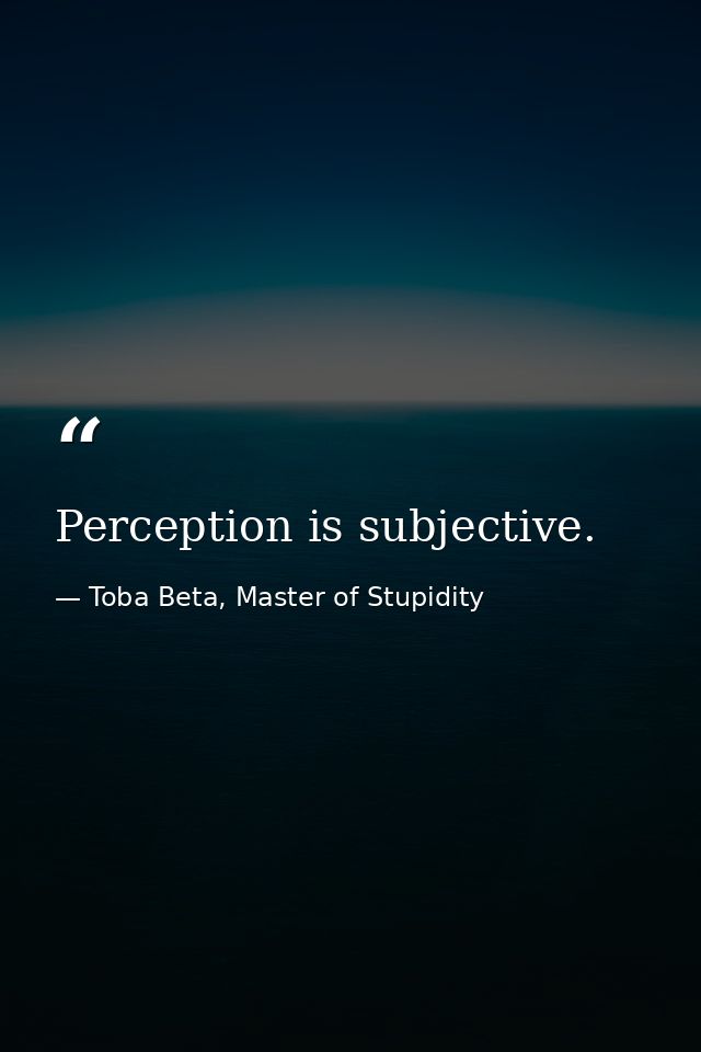 Perception is subjective. — Toba Beta, Master of Stupidity