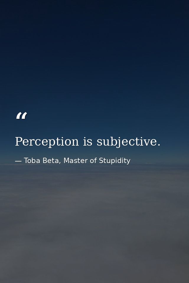 Perception is subjective. — Toba Beta, Master of Stupidity