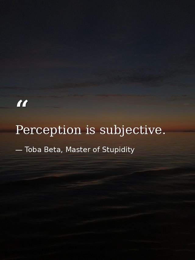 Perception is subjective. — Toba Beta, Master of Stupidity