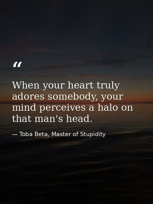 When your heart truly adores somebody, your mind perceives a halo on that man's head. — Toba Beta, Master of Stupidity