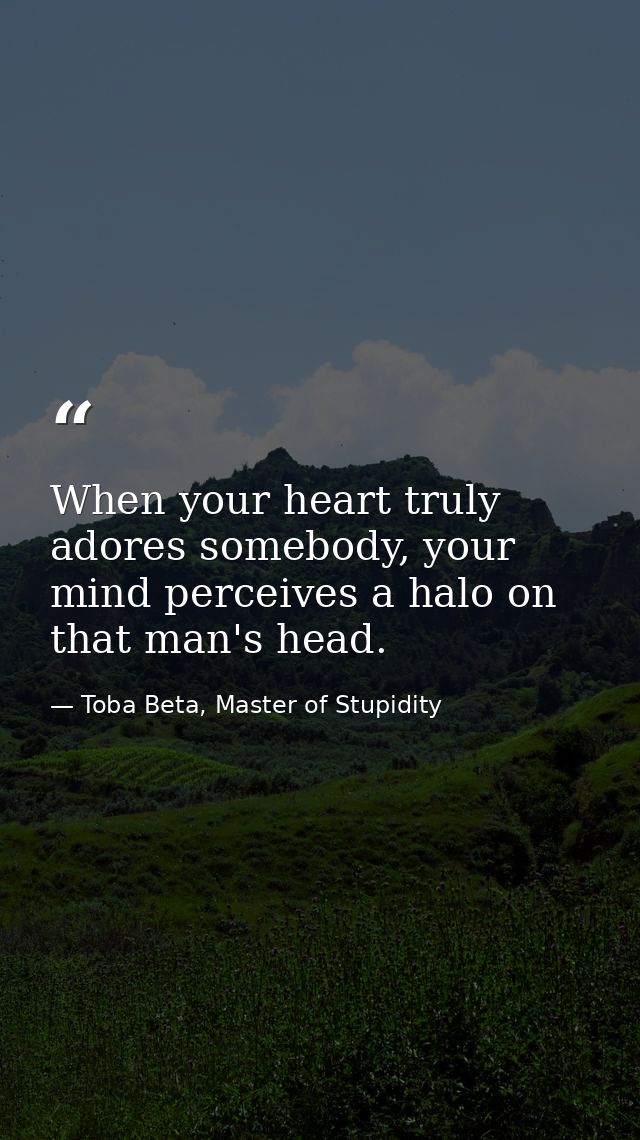 When your heart truly adores somebody, your mind perceives a halo on that man's head. — Toba Beta, Master of Stupidity