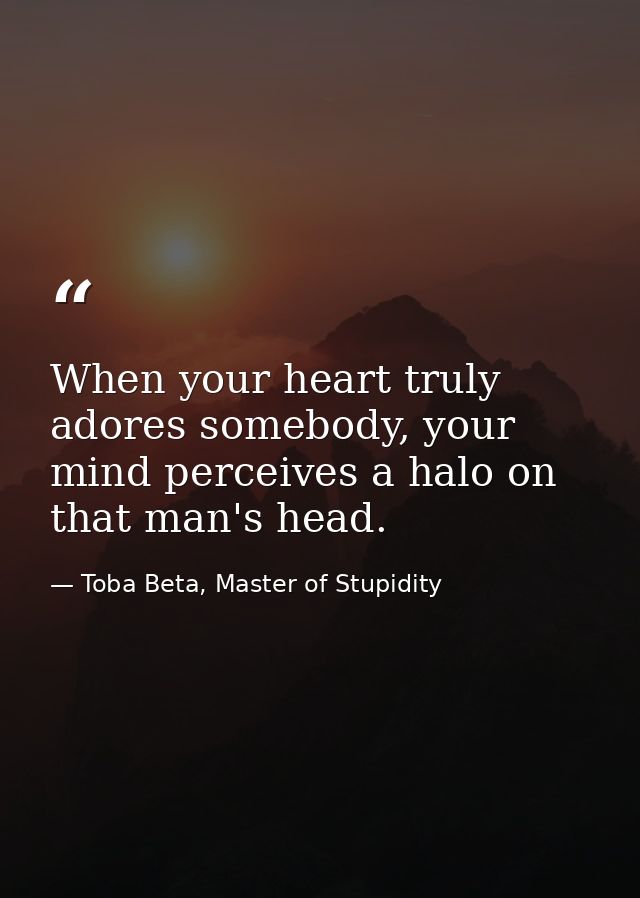 When your heart truly adores somebody, your mind perceives a halo on that man's head. — Toba Beta, Master of Stupidity