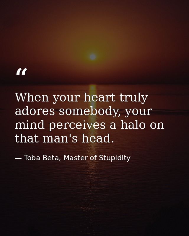 When your heart truly adores somebody, your mind perceives a halo on that man's head. — Toba Beta, Master of Stupidity
