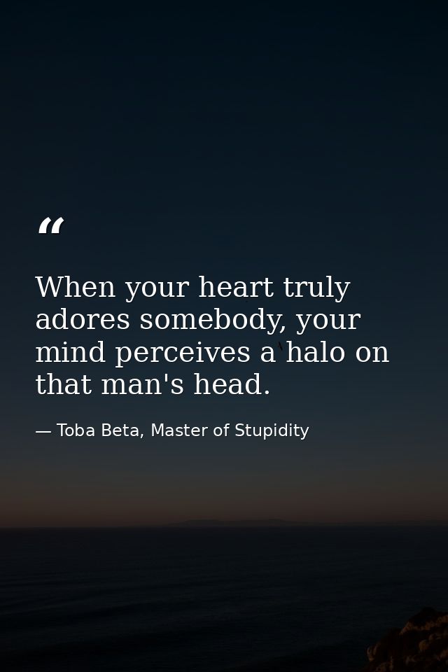 When your heart truly adores somebody, your mind perceives a halo on that man's head. — Toba Beta, Master of Stupidity