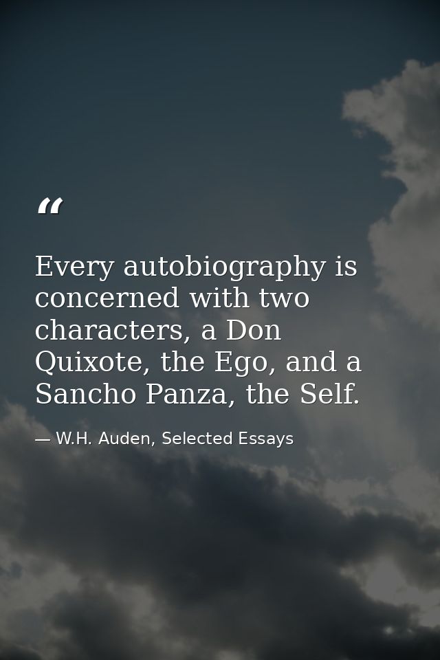 Every autobiography is concerned with two characters, a Don Quixote, the Ego, and a Sancho Panza, the Self. — W.H. Auden, Selected Essays