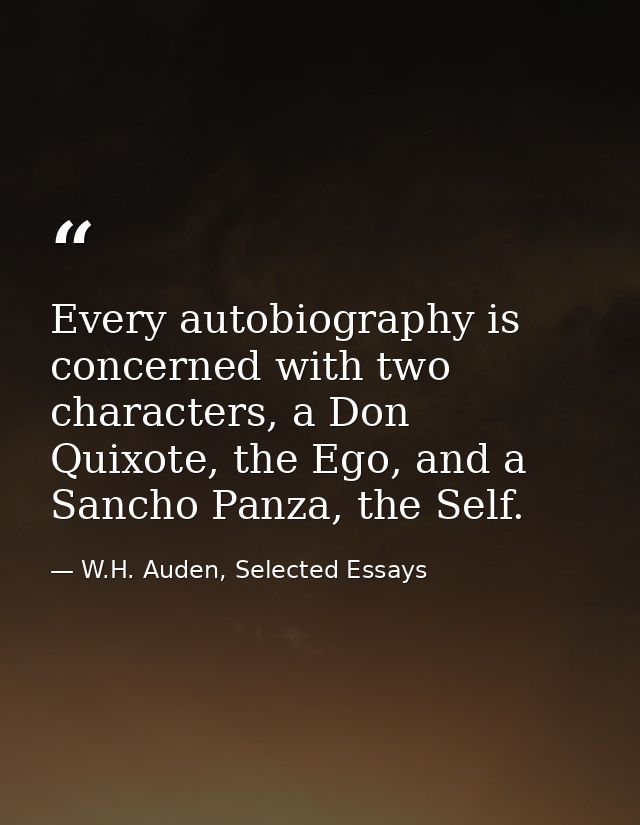 Every autobiography is concerned with two characters, a Don Quixote, the Ego, and a Sancho Panza, the Self. — W.H. Auden, Selected Essays