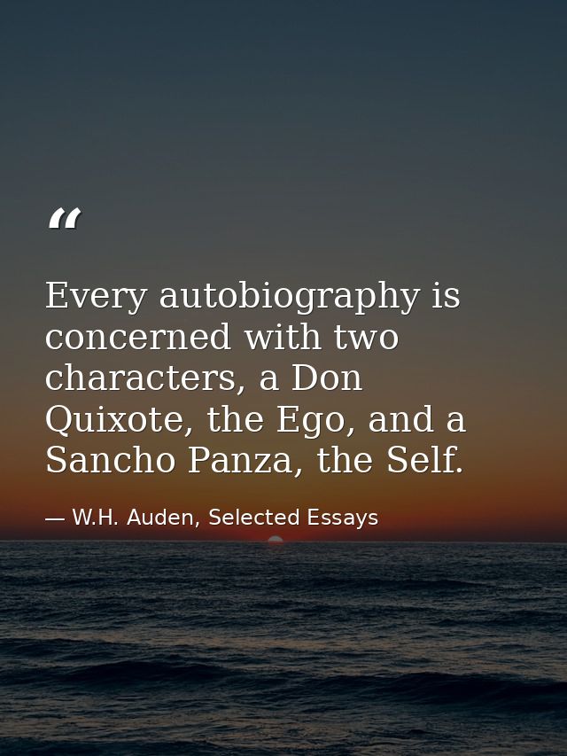 Every autobiography is concerned with two characters, a Don Quixote, the Ego, and a Sancho Panza, the Self. — W.H. Auden, Selected Essays