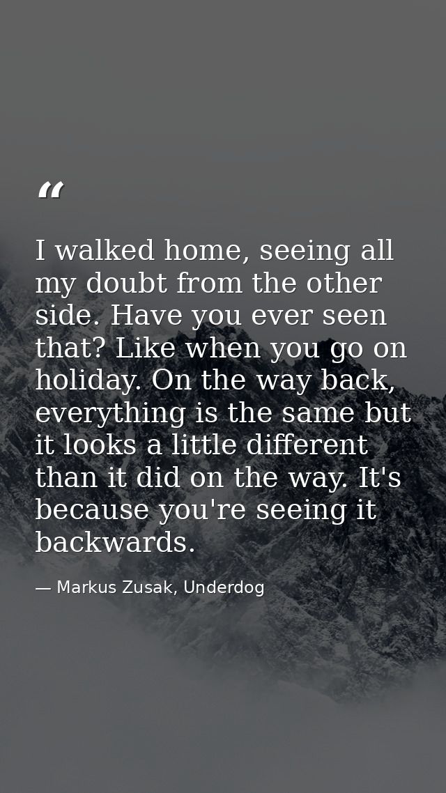 I walked home, seeing all my doubt from the other side. Have you ever seen that? Like when you go on holiday. On the way — Markus Zusak, Underdog