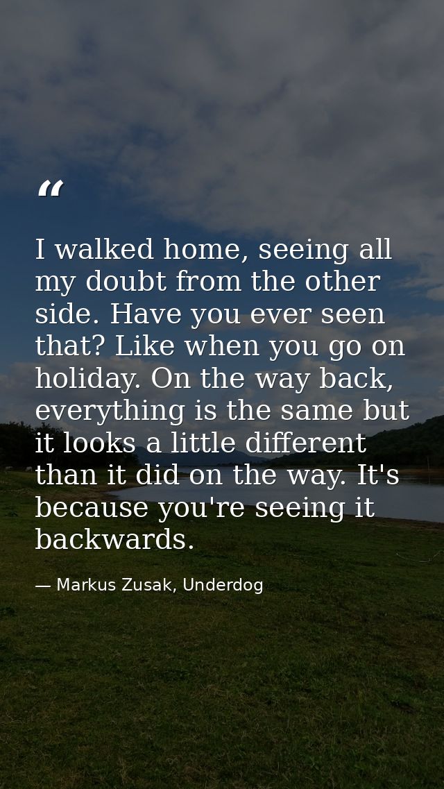 I walked home, seeing all my doubt from the other side. Have you ever seen that? Like when you go on holiday. On the way — Markus Zusak, Underdog