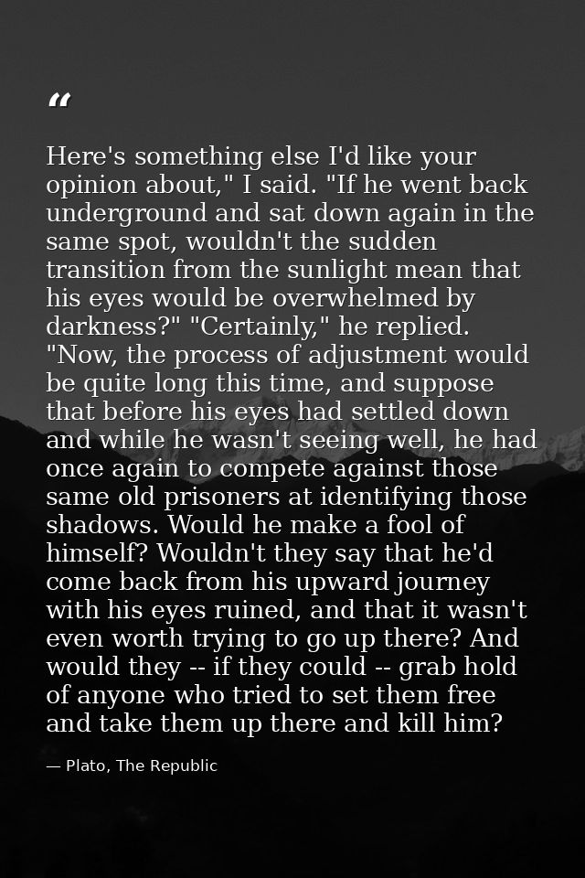 Here's something else I'd like your opinion about," I said. "If he went back underground and sat down again in the same  — Plato, The Republic