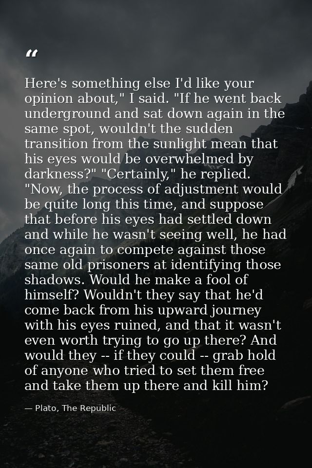 Here's something else I'd like your opinion about," I said. "If he went back underground and sat down again in the same  — Plato, The Republic