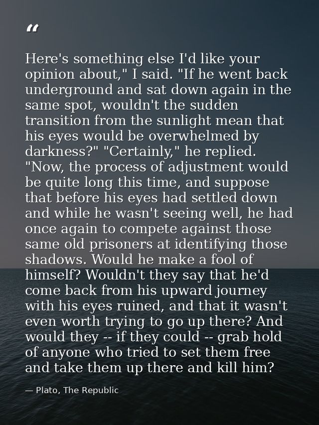Here's something else I'd like your opinion about," I said. "If he went back underground and sat down again in the same  — Plato, The Republic