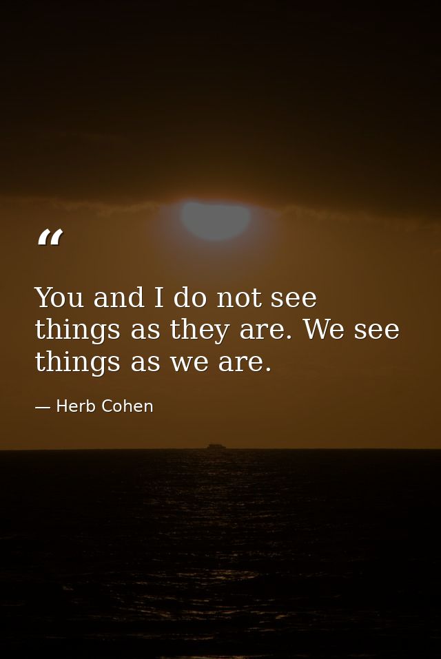 You and I do not see things as they are. We see things as we are. — Herb Cohen
