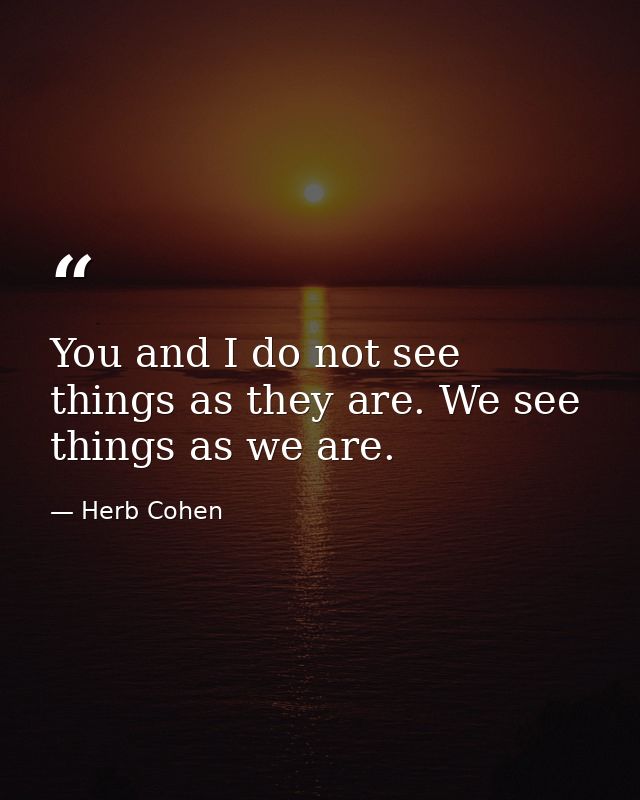 You and I do not see things as they are. We see things as we are. — Herb Cohen