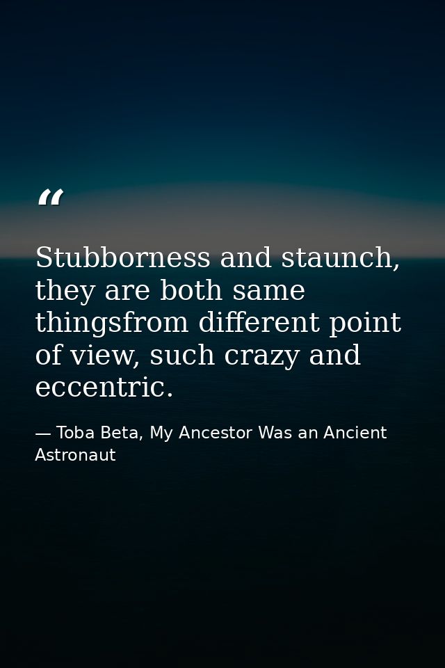 Stubborness and staunch, they are both same thingsfrom different point of view, such crazy and eccentric. — Toba Beta, My Ancestor Was an Ancient Astronaut