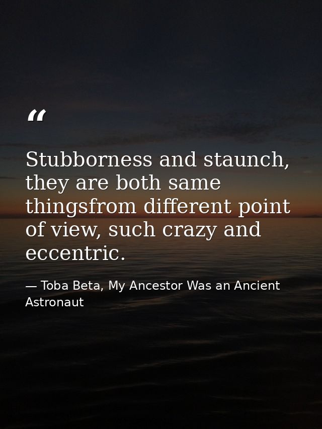 Stubborness and staunch, they are both same thingsfrom different point of view, such crazy and eccentric. — Toba Beta, My Ancestor Was an Ancient Astronaut