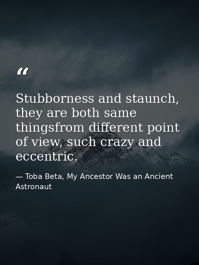 Stubborness and staunch, they are both same thingsfrom different point of view, such crazy and eccentric. — Toba Beta, My Ancestor Was an Ancient Astronaut