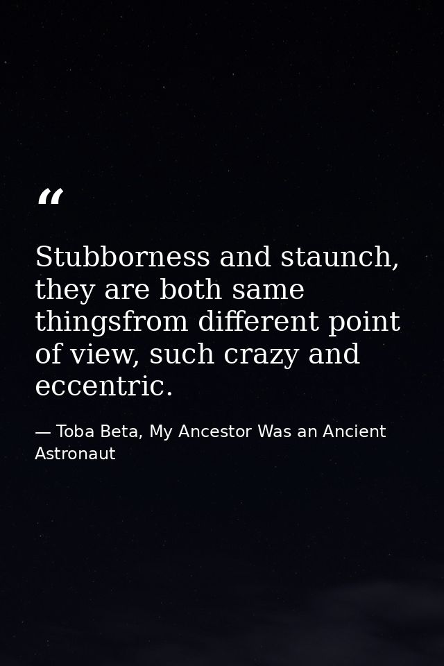 Stubborness and staunch, they are both same thingsfrom different point of view, such crazy and eccentric. — Toba Beta, My Ancestor Was an Ancient Astronaut