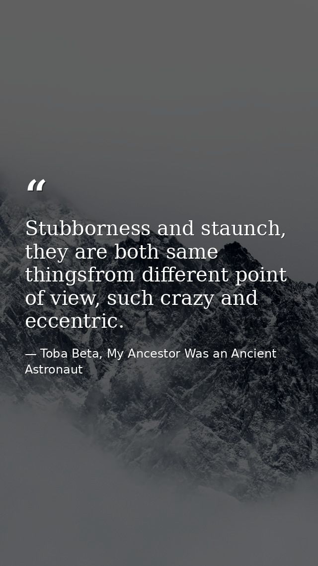 Stubborness and staunch, they are both same thingsfrom different point of view, such crazy and eccentric. — Toba Beta, My Ancestor Was an Ancient Astronaut