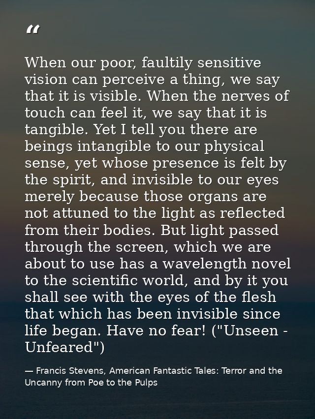 When our poor, faultily sensitive vision can perceive a thing, we say that it is visible. When the nerves of touch can f — Francis Stevens, American Fantastic Tales: Terror and the Uncanny from Poe to the Pulps