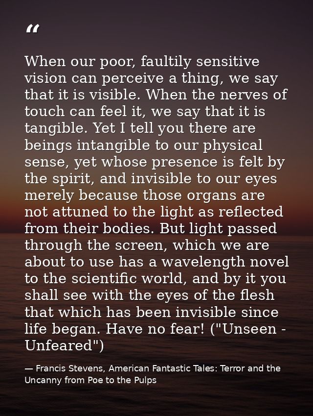 When our poor, faultily sensitive vision can perceive a thing, we say that it is visible. When the nerves of touch can f — Francis Stevens, American Fantastic Tales: Terror and the Uncanny from Poe to the Pulps