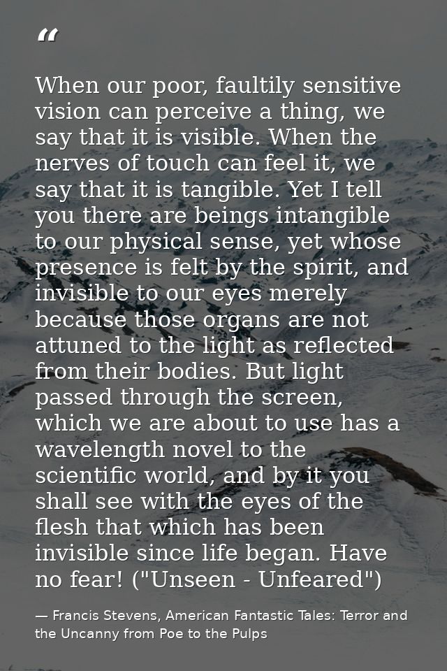 When our poor, faultily sensitive vision can perceive a thing, we say that it is visible. When the nerves of touch can f — Francis Stevens, American Fantastic Tales: Terror and the Uncanny from Poe to the Pulps