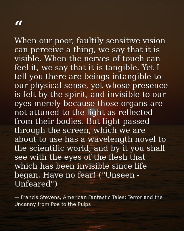 When our poor, faultily sensitive vision can perceive a thing, we say that it is visible. When the nerves of touch can f — Francis Stevens, American Fantastic Tales: Terror and the Uncanny from Poe to the Pulps