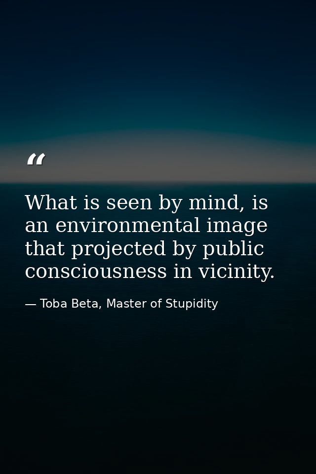 What is seen by mind, is an environmental image that projected by public consciousness in vicinity. — Toba Beta, Master of Stupidity