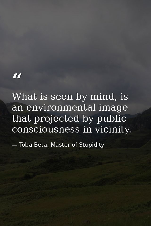 What is seen by mind, is an environmental image that projected by public consciousness in vicinity. — Toba Beta, Master of Stupidity