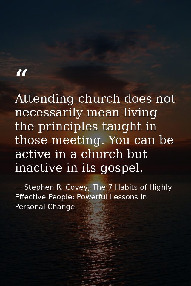 Attending church does not necessarily mean living the principles taught in those meeting. You can be active in a church  — Stephen R. Covey, The 7 Habits of Highly Effective People: Powerful Lessons in Personal Change