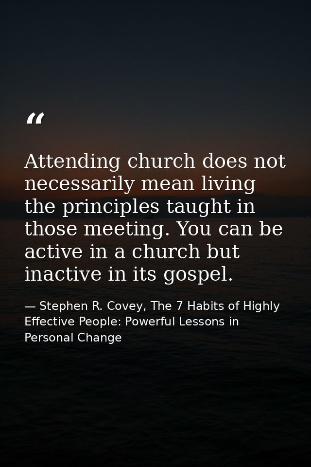 Attending church does not necessarily mean living the principles taught in those meeting. You can be active in a church  — Stephen R. Covey, The 7 Habits of Highly Effective People: Powerful Lessons in Personal Change