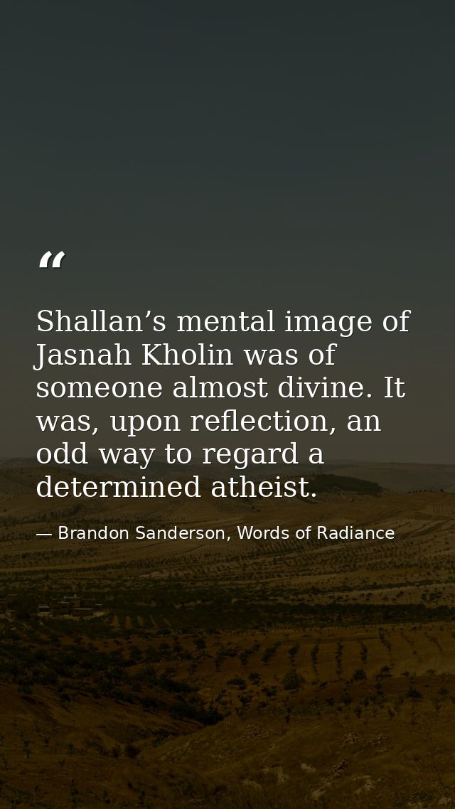 Shallan’s mental image of Jasnah Kholin was of someone almost divine. It was, upon reflection, an odd way to regard a de — Brandon Sanderson, Words of Radiance