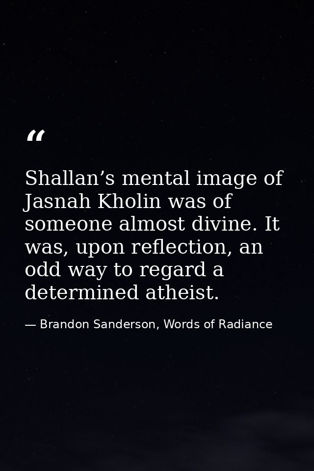 Shallan’s mental image of Jasnah Kholin was of someone almost divine. It was, upon reflection, an odd way to regard a de — Brandon Sanderson, Words of Radiance