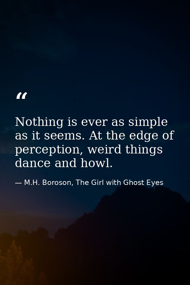 Nothing is ever as simple as it seems. At the edge of perception, weird things dance and howl. — M.H. Boroson, The Girl with Ghost Eyes