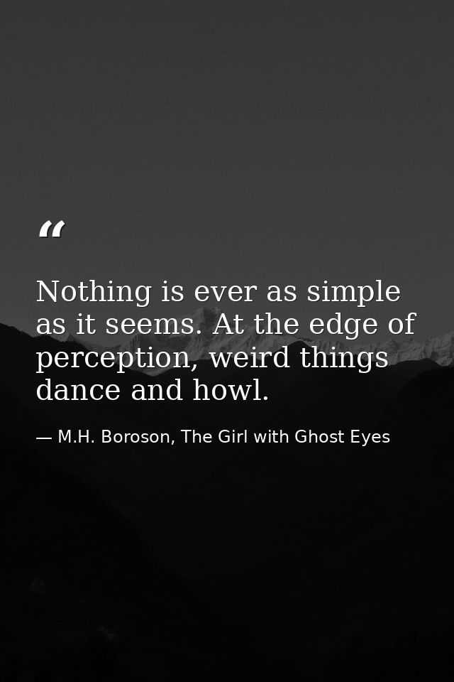 Nothing is ever as simple as it seems. At the edge of perception, weird things dance and howl. — M.H. Boroson, The Girl with Ghost Eyes
