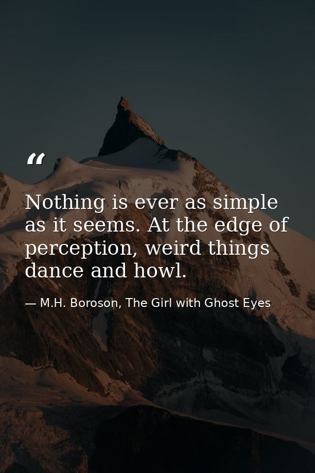 Nothing is ever as simple as it seems. At the edge of perception, weird things dance and howl. — M.H. Boroson, The Girl with Ghost Eyes