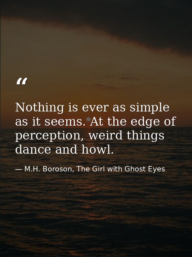 Nothing is ever as simple as it seems. At the edge of perception, weird things dance and howl. — M.H. Boroson, The Girl with Ghost Eyes
