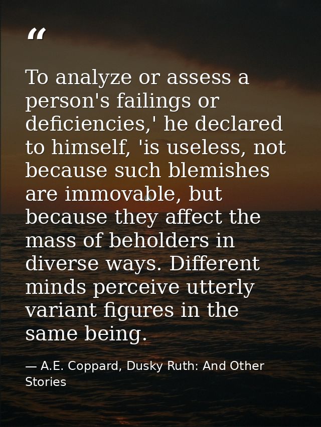 To analyze or assess a person's failings or deficiencies,' he declared to himself, 'is useless, not because such blemish — A.E. Coppard, Dusky Ruth: And Other Stories