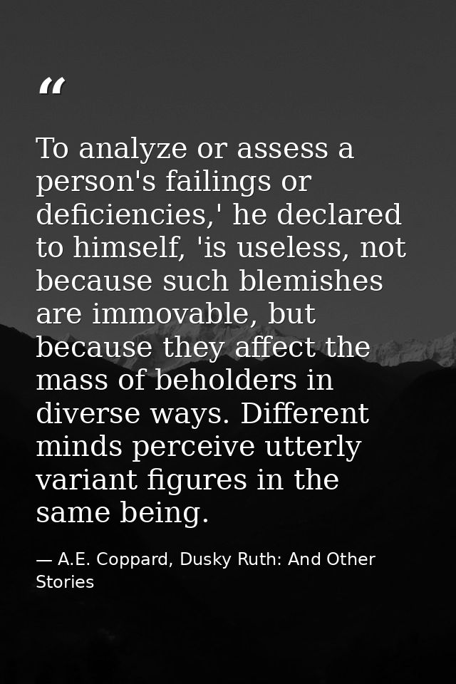 To analyze or assess a person's failings or deficiencies,' he declared to himself, 'is useless, not because such blemish — A.E. Coppard, Dusky Ruth: And Other Stories