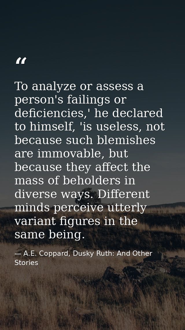 To analyze or assess a person's failings or deficiencies,' he declared to himself, 'is useless, not because such blemish — A.E. Coppard, Dusky Ruth: And Other Stories