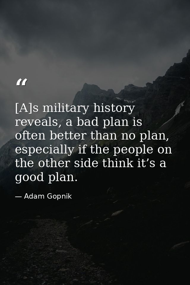 [A]s military history reveals, a bad plan is often better than no plan, especially if the people on the other side think — Adam Gopnik